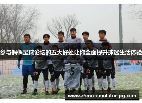 参与偶偶足球论坛的五大好处让你全面提升球迷生活体验 参与偶偶足球论坛的五大好处让你全面提升球迷生活体验