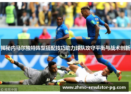 揭秘内马尔独特阵型搭配技巧助力球队攻守平衡与战术创新 揭秘内马尔独特阵型搭配技巧助力球队攻守平衡与战术创新