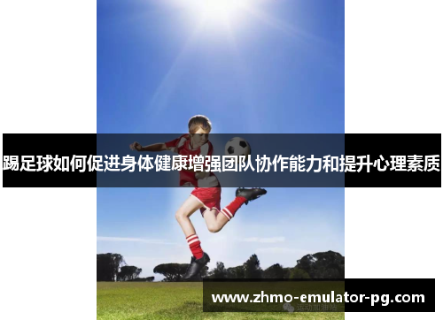 踢足球如何促进身体健康增强团队协作能力和提升心理素质 踢足球如何促进身体健康增强团队协作能力和提升心理素质