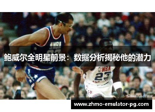 鲍威尔全明星前景:数据分析揭秘他的潜力 鲍威尔全明星前景:数据分析揭秘他的潜力