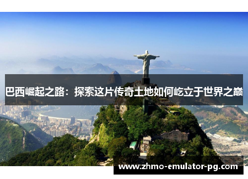 巴西崛起之路:探索这片传奇土地如何屹立于世界之巅 巴西崛起之路:探索这片传奇土地如何屹立于世界之巅