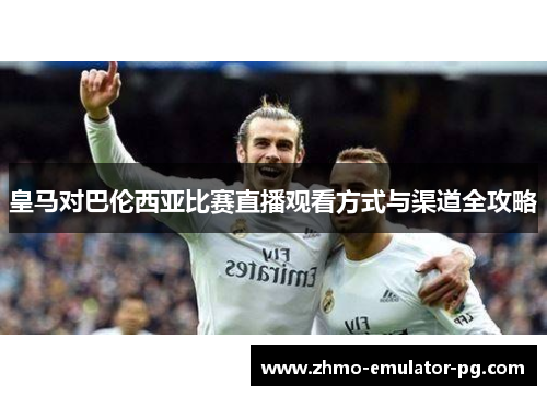 皇马对巴伦西亚比赛直播观看方式与渠道全攻略