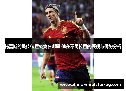 托雷斯的最佳位置究竟在哪里 他在不同位置的表现与优势分析