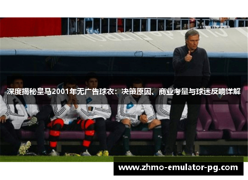 深度揭秘皇马2001年无广告球衣:决策原因、商业考量与球迷反响详解 深度揭秘皇马2001年无广告球衣:决策原因、商业考量与球迷反响详解