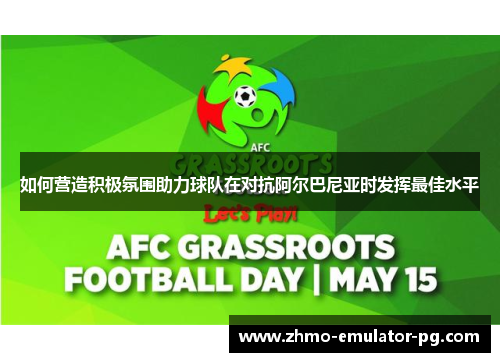 如何营造积极氛围助力球队在对抗阿尔巴尼亚时发挥最佳水平 如何营造积极氛围助力球队在对抗阿尔巴尼亚时发挥最佳水平