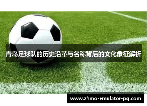 青岛足球队的历史沿革与名称背后的文化象征解析 青岛足球队的历史沿革与名称背后的文化象征解析