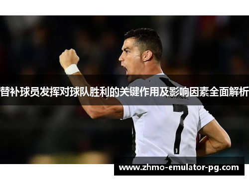 替补球员发挥对球队胜利的关键作用及影响因素全面解析