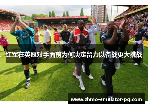 红军在英冠对手面前为何决定留力以备战更大挑战 红军在英冠对手面前为何决定留力以备战更大挑战