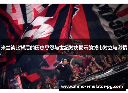 米兰德比背后的历史恩怨与世纪对决揭示的城市对立与激情 米兰德比背后的历史恩怨与世纪对决揭示的城市对立与激情