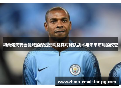 胡桑诺夫转会曼城的深远影响及其对球队战术与未来布局的改变 胡桑诺夫转会曼城的深远影响及其对球队战术与未来布局的改变