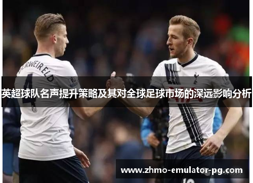 英超球队名声提升策略及其对全球足球市场的深远影响分析