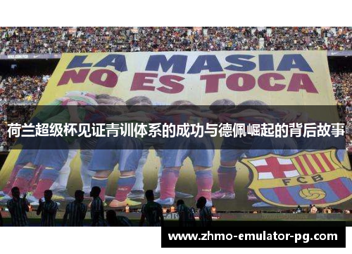 荷兰超级杯见证青训体系的成功与德佩崛起的背后故事 荷兰超级杯见证青训体系的成功与德佩崛起的背后故事