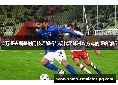 莱万多夫斯基射门技巧解析与现代足球进攻方式的深度剖析 莱万多夫斯基射门技巧解析与现代足球进攻方式的深度剖析