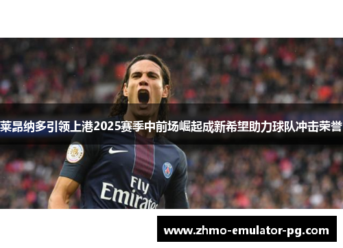 莱昂纳多引领上港2025赛季中前场崛起成新希望助力球队冲击荣誉