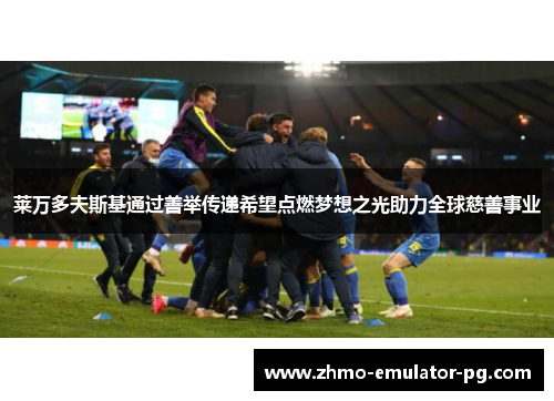 莱万多夫斯基通过善举传递希望点燃梦想之光助力全球慈善事业