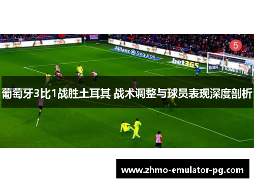 葡萄牙3比1战胜土耳其 战术调整与球员表现深度剖析