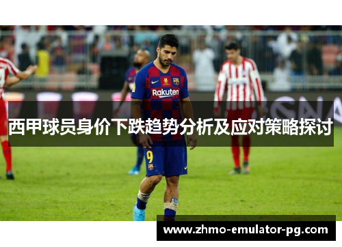 西甲球员身价下跌趋势分析及应对策略探讨 西甲球员身价下跌趋势分析及应对策略探讨