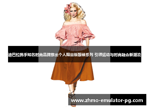 迪巴拉携手知名时尚品牌推出个人限量版服装系列 引领运动与时尚融合新潮流