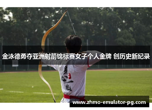 金泳德勇夺亚洲射箭锦标赛女子个人金牌 创历史新纪录 金泳德勇夺亚洲射箭锦标赛女子个人金牌 创历史新纪录