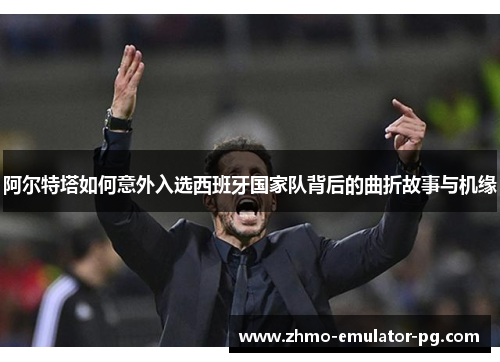 阿尔特塔如何意外入选西班牙国家队背后的曲折故事与机缘 阿尔特塔如何意外入选西班牙国家队背后的曲折故事与机缘