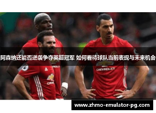 阿森纳还能否逆袭争夺英超冠军 如何看待球队当前表现与未来机会 阿森纳还能否逆袭争夺英超冠军 如何看待球队当前表现与未来机会