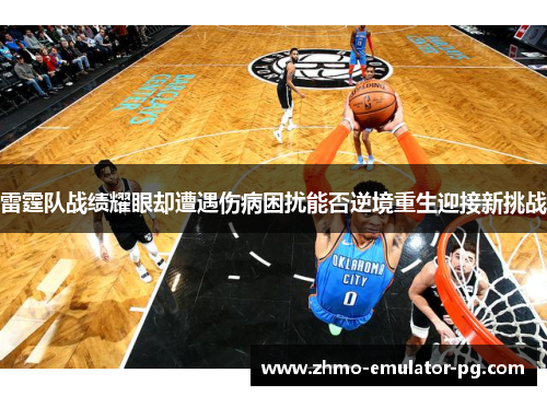 雷霆队战绩耀眼却遭遇伤病困扰能否逆境重生迎接新挑战