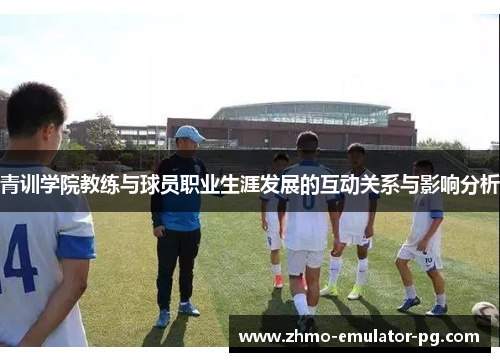 青训学院教练与球员职业生涯发展的互动关系与影响分析 青训学院教练与球员职业生涯发展的互动关系与影响分析