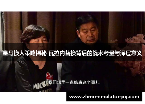 皇马换人策略揭秘 瓦拉内替换背后的战术考量与深层意义