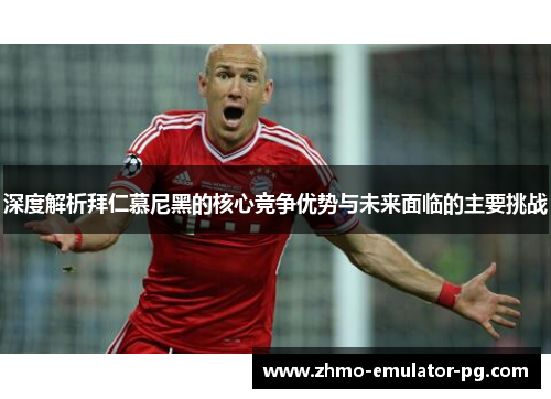 深度解析拜仁慕尼黑的核心竞争优势与未来面临的主要挑战 深度解析拜仁慕尼黑的核心竞争优势与未来面临的主要挑战