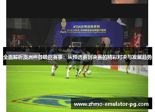 全面解析澳洲杯各级别赛事:从预选赛到决赛的精彩对决与发展趋势 全面解析澳洲杯各级别赛事:从预选赛到决赛的精彩对决与发展趋势