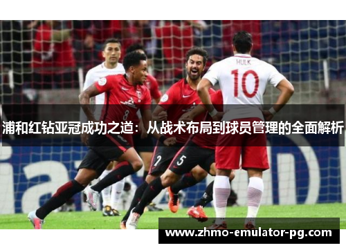 浦和红钻亚冠成功之道：从战术布局到球员管理的全面解析