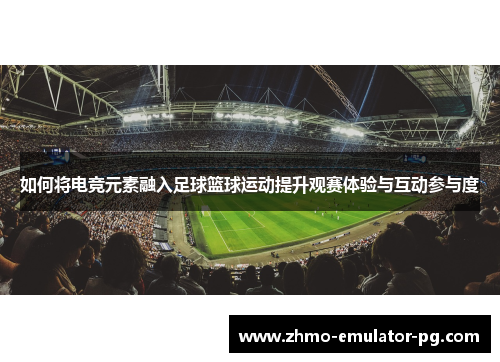 如何将电竞元素融入足球篮球运动提升观赛体验与互动参与度