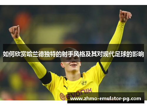 如何欣赏哈兰德独特的射手风格及其对现代足球的影响 如何欣赏哈兰德独特的射手风格及其对现代足球的影响