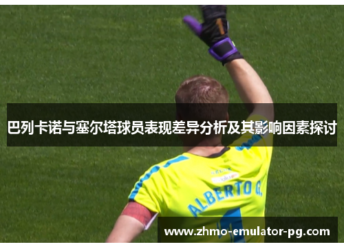 巴列卡诺与塞尔塔球员表现差异分析及其影响因素探讨 巴列卡诺与塞尔塔球员表现差异分析及其影响因素探讨