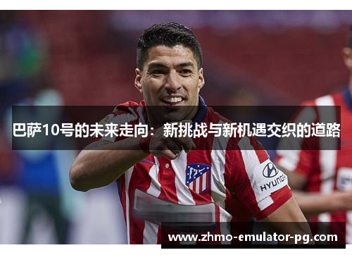 巴萨10号的未来走向：新挑战与新机遇交织的道路