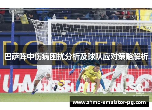 巴萨阵中伤病困扰分析及球队应对策略解析 巴萨阵中伤病困扰分析及球队应对策略解析