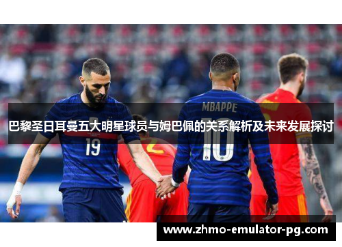 巴黎圣日耳曼五大明星球员与姆巴佩的关系解析及未来发展探讨