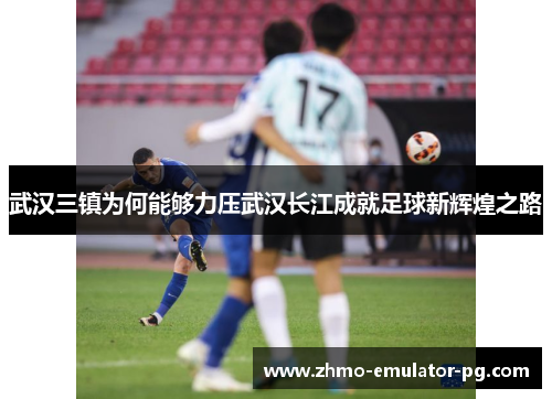 武汉三镇为何能够力压武汉长江成就足球新辉煌之路