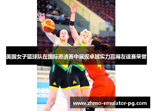 美国女子篮球队在国际邀请赛中展现卓越实力赢得友谊赛荣誉