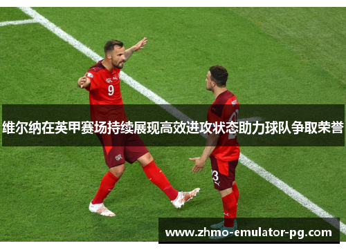 维尔纳在英甲赛场持续展现高效进攻状态助力球队争取荣誉