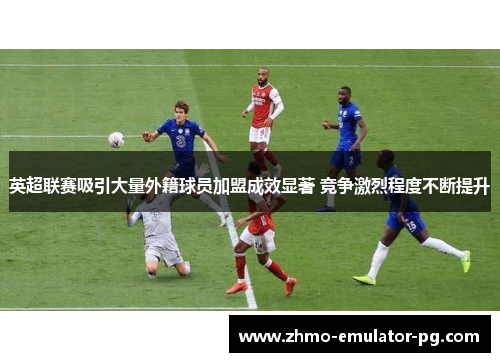 英超联赛吸引大量外籍球员加盟成效显著 竞争激烈程度不断提升