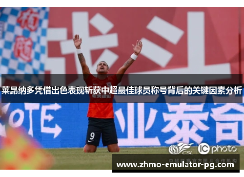 莱昂纳多凭借出色表现斩获中超最佳球员称号背后的关键因素分析