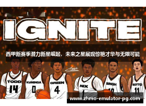 西甲新赛季潜力新星崛起，未来之星展现惊艳才华与无限可能