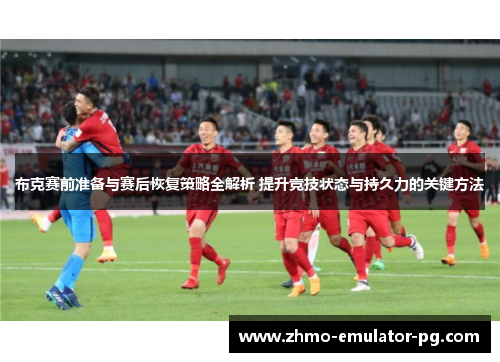 布克赛前准备与赛后恢复策略全解析 提升竞技状态与持久力的关键方法