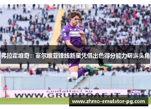 弗拉霍维奇：塞尔维亚锋线新星凭借出色得分能力崭露头角