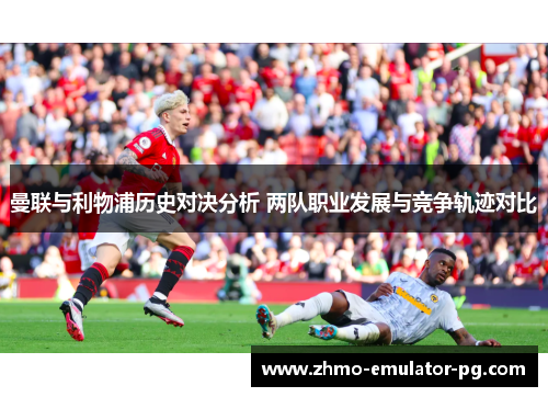 曼联与利物浦历史对决分析 两队职业发展与竞争轨迹对比