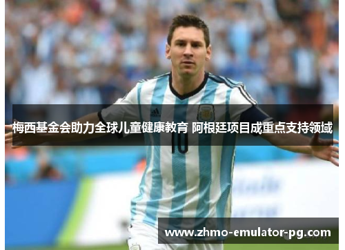 梅西基金会助力全球儿童健康教育 阿根廷项目成重点支持领域