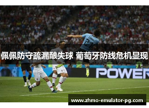 佩佩防守疏漏酿失球 葡萄牙防线危机显现