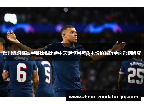 姆巴佩对阵德甲莱比锡比赛中关键作用与战术价值解析全面影响研究