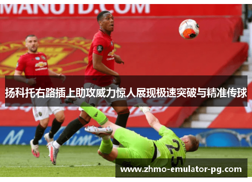 扬科托右路插上助攻威力惊人展现极速突破与精准传球